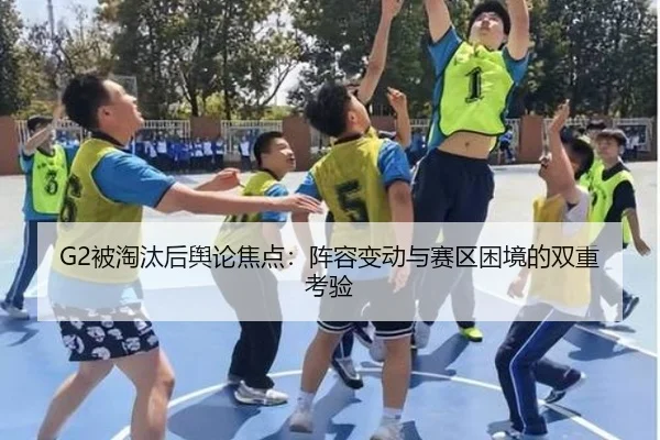 G2被淘汰后舆论焦点：阵容变动与赛区困境的双重考验