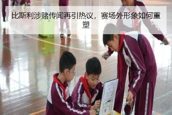 比斯利涉赌传闻再引热议，赛场外形象如何重塑